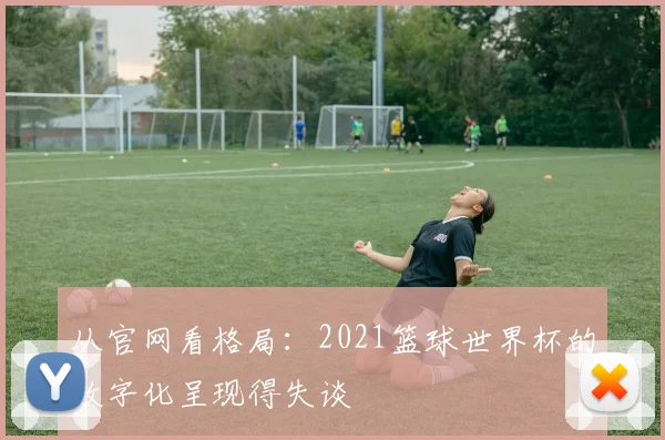 从官网看格局：2021篮球世界杯的数字化呈现得失谈