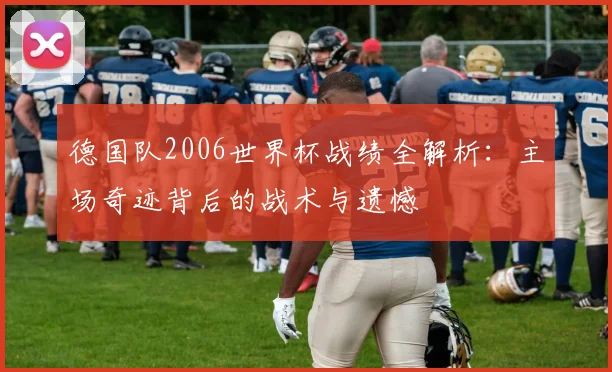 德国队2006世界杯战绩全解析：主场奇迹背后的战术与遗憾