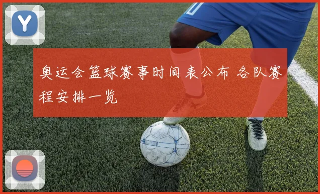 奥运会篮球赛事时间表公布 各队赛程安排一览