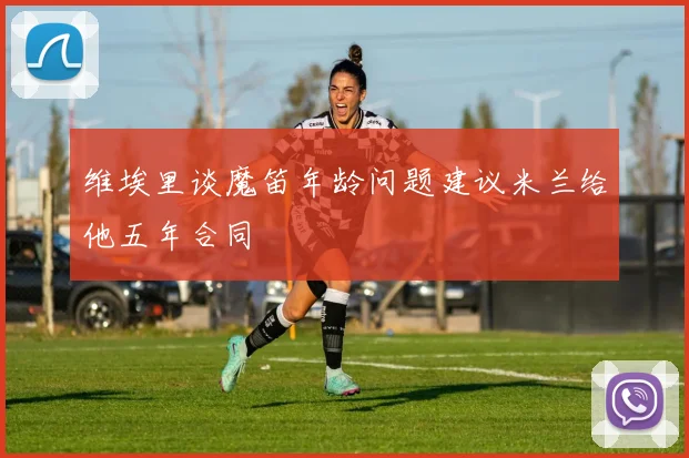 维埃里谈魔笛年龄问题建议米兰给他五年合同