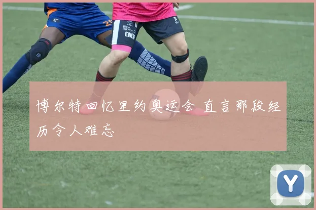 博尔特回忆里约奥运会 直言那段经历令人难忘