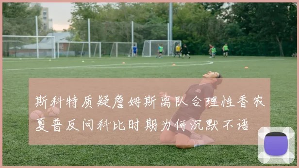 斯科特质疑詹姆斯离队合理性香农夏普反问科比时期为何沉默不语
