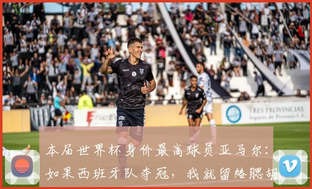 本届世界杯身价最高球员亚马尔：如果西班牙队夺冠，我就留络腮胡