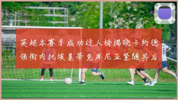 英超本赛季成功过人榜揭晓卡约德领衔内托埃基蒂克库尼亚紧随其后